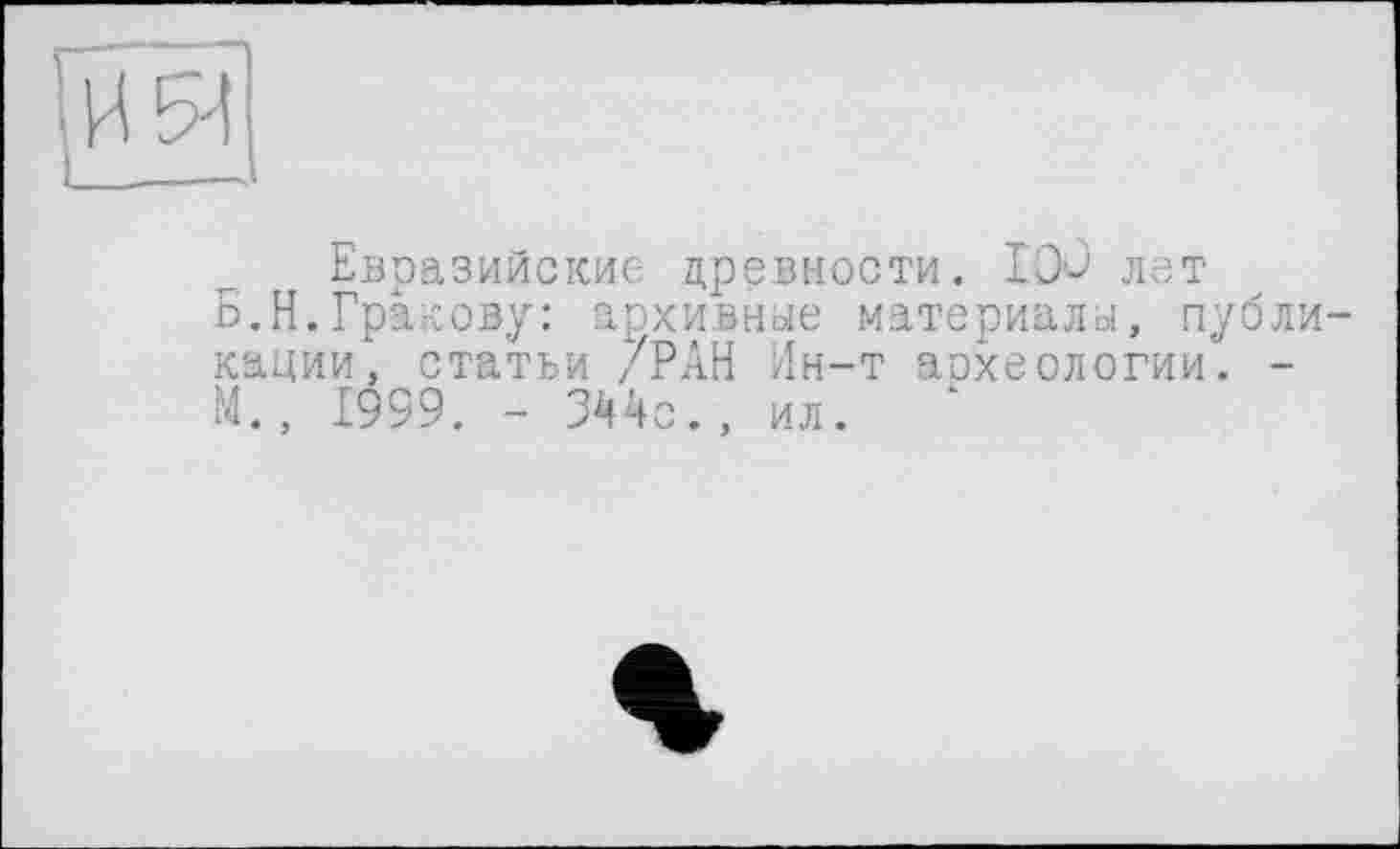 ﻿Евразийские древности. IDû лет Б.Н.Гракову: архивные материалы, пуб кации, статьи /РАН Ин-т аохеологии. М., 1999. - 344с., ил.